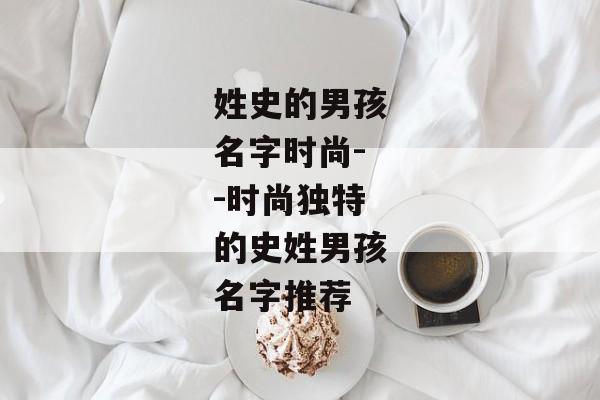 姓史的男孩名字时尚--时尚独特的史姓男孩名字推荐