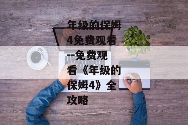 年级的保姆4免费观看--免费观看《年级的保姆4》全攻略