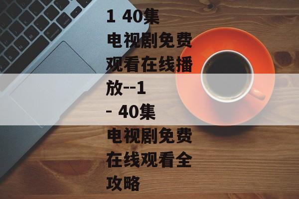 1 40集电视剧免费观看在线播放--1 - 40集电视剧免费在线观看全攻略
