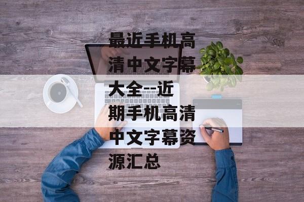最近手机高清中文字幕大全--近期手机高清中文字幕资源汇总