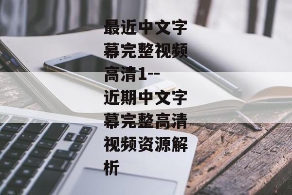最近中文字幕完整视频高清1--近期中文字幕完整高清视频资源解析