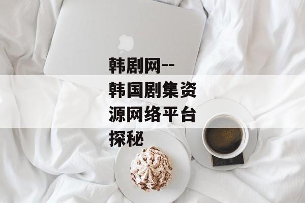 韩剧网--韩国剧集资源网络平台探秘
