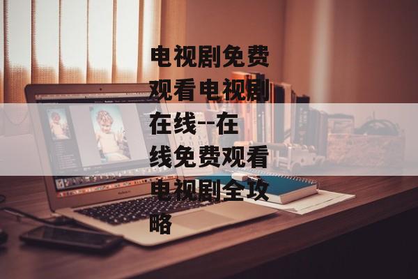 电视剧免费观看电视剧在线--在线免费观看电视剧全攻略