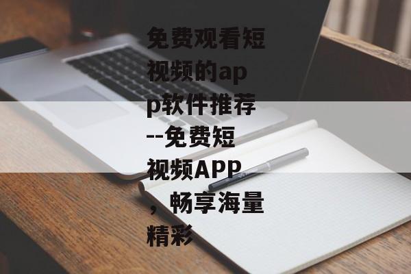 免费观看短视频的app软件推荐--免费短视频APP，畅享海量精彩