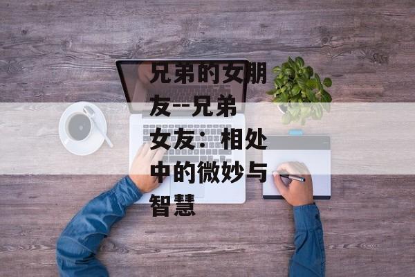 兄弟的女朋友--兄弟女友：相处中的微妙与智慧