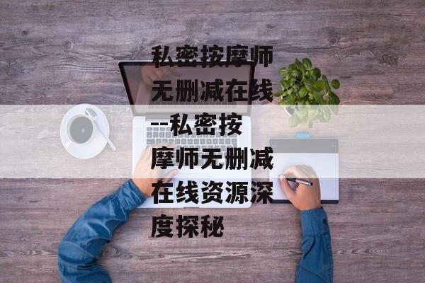 私密按摩师无删减在线--私密按摩师无删减在线资源深度探秘