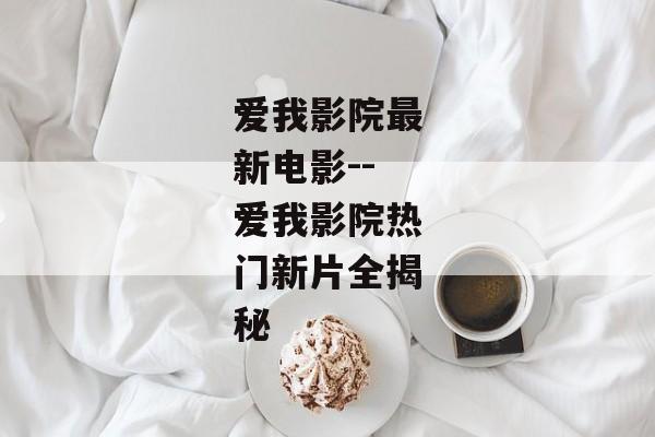 爱我影院最新电影--爱我影院热门新片全揭秘