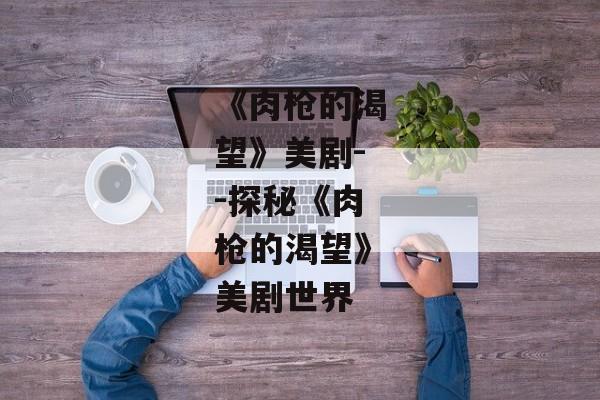 《肉枪的渴望》美剧--探秘《肉枪的渴望》美剧世界