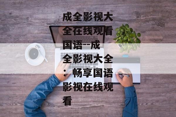 成全影视大全在线观看国语--成全影视大全：畅享国语影视在线观看