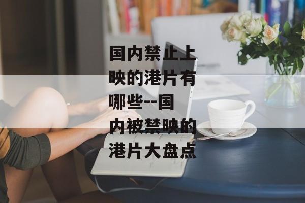 国内禁止上映的港片有哪些--国内被禁映的港片大盘点