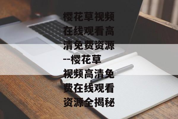 樱花草视频在线观看高清免费资源--樱花草视频高清免费在线观看资源全揭秘