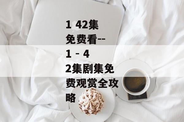 1 42集免费看--1 - 42集剧集免费观赏全攻略