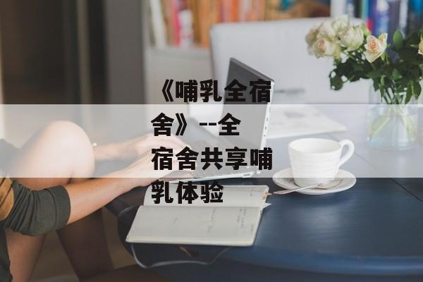 《哺乳全宿舍》--全宿舍共享哺乳体验