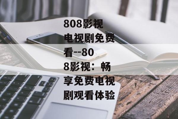 808影视电视剧免费看--808影视：畅享免费电视剧观看体验