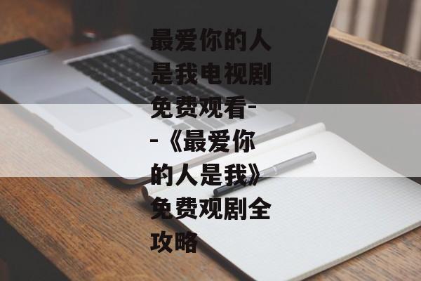 最爱你的人是我电视剧免费观看--《最爱你的人是我》免费观剧全攻略