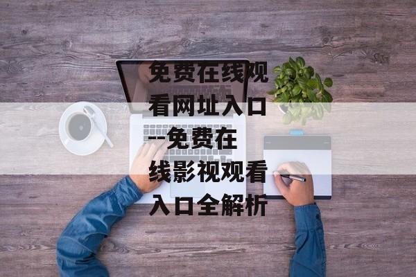 免费在线观看网址入口--免费在线影视观看入口全解析