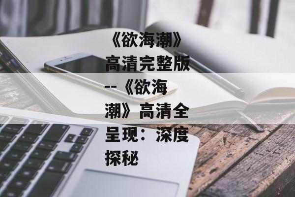 《欲海潮》高清完整版--《欲海潮》高清全呈现:深度探秘 《欲海潮》高清完整版--《欲海潮》高清全呈现:深度探秘
