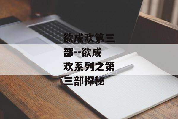 欲成欢第三部--欲成欢系列之第三部探秘