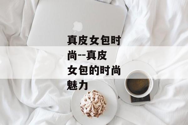 真皮女包时尚--真皮女包的时尚魅力