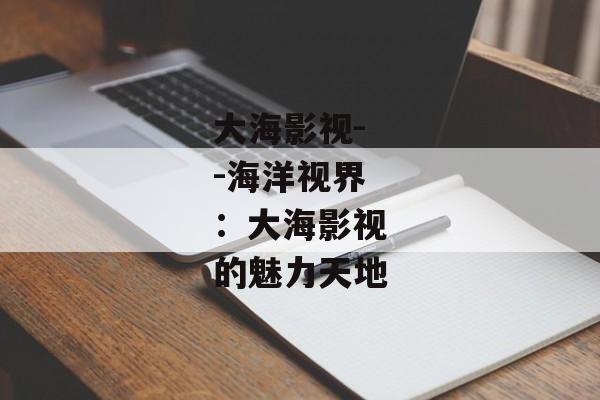 大海影视--海洋视界：大海影视的魅力天地