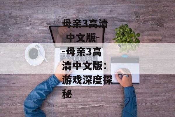 母亲3高清 中文版--母亲3高清中文版：游戏深度探秘