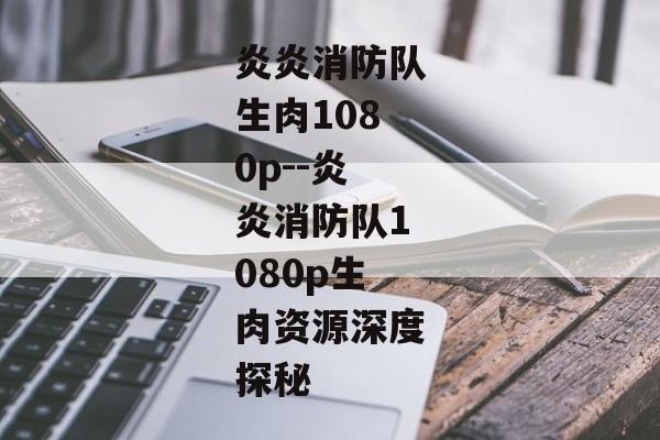 炎炎消防队生肉1080p--炎炎消防队1080p生肉资源深度探秘