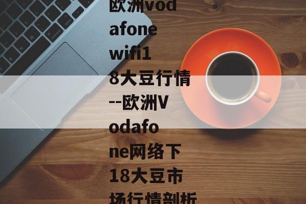 欧洲vodafonewifi18大豆行情--欧洲Vodafone网络下18大豆市场行情剖析