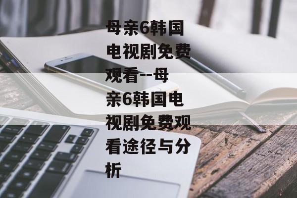 母亲6韩国电视剧免费观看--母亲6韩国电视剧免费观看途径与分析