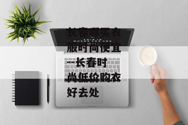 长春哪买衣服时尚便宜--长春时尚低价购衣好去处 长春哪买衣服时尚便宜--长春时尚低价购衣好去处