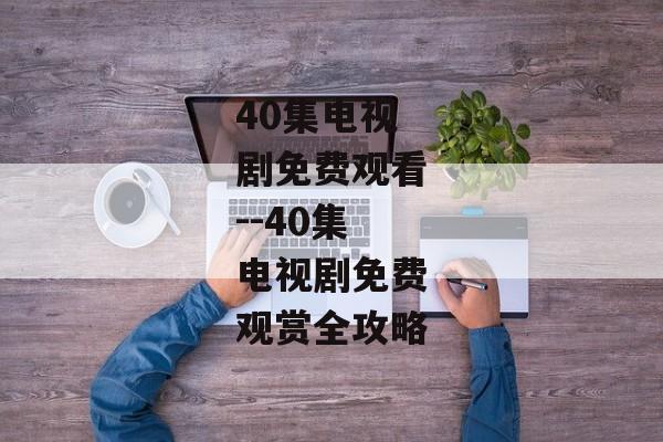 40集电视剧免费观看--40集电视剧免费观赏全攻略 40集电视剧免费观看--40集电视剧免费观赏全攻略