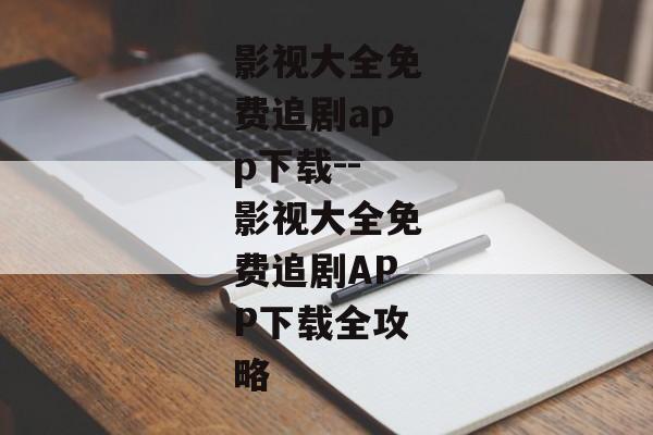 影视大全免费追剧app下载--影视大全免费追剧APP下载全攻略