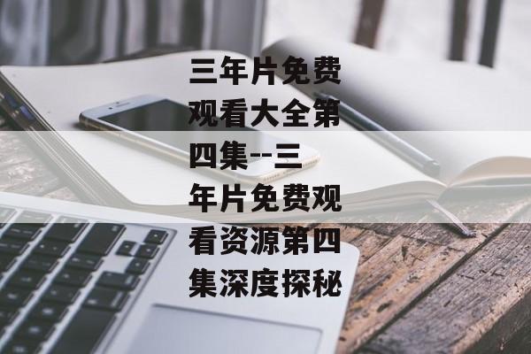 三年片免费观看大全第四集--三年片免费观看资源第四集深度探秘