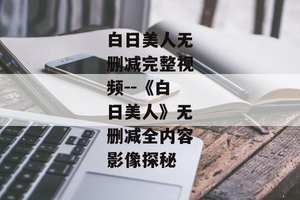 白日美人无删减完整视频--《白日美人》无删减全内容影像探秘
