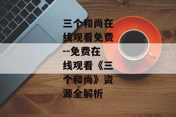 三个和尚在线观看免费--免费在线观看《三个和尚》资源全解析