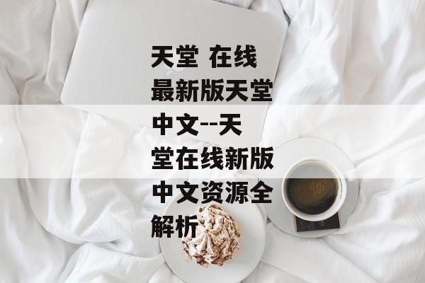 天堂 在线最新版天堂中文--天堂在线新版中文资源全解析