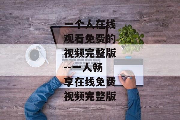 一个人在线观看免费的视频完整版--一人畅享在线免费视频完整版