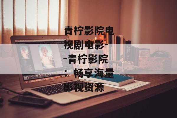 青柠影院电视剧电影--青柠影院：畅享海量影视资源