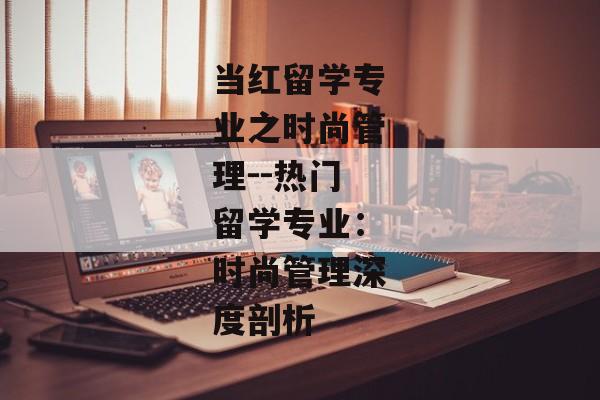 当红留学专业之时尚管理--热门留学专业：时尚管理深度剖析