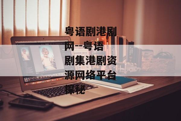 粤语剧港剧网--粤语剧集港剧资源网络平台探秘