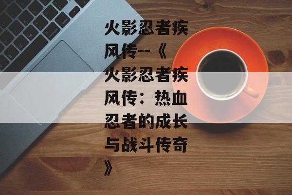 火影忍者疾风传--《火影忍者疾风传：热血忍者的成长与战斗传奇》