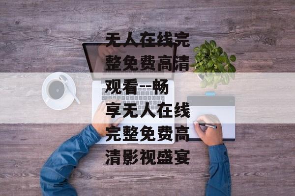 无人在线完整免费高清观看--畅享无人在线完整免费高清影视盛宴