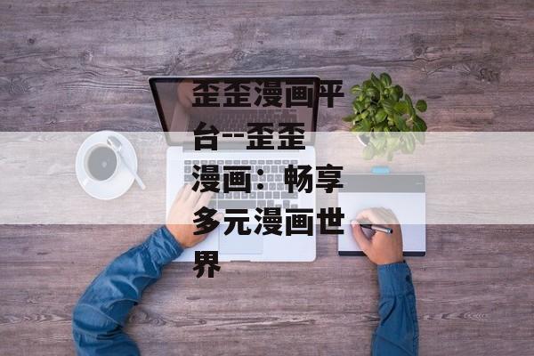 歪歪漫画平台--歪歪漫画：畅享多元漫画世界