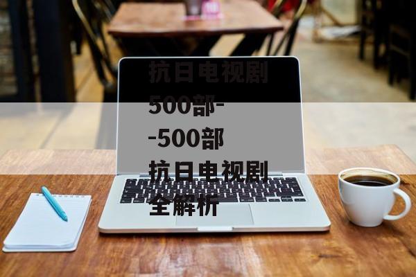 抗日电视剧500部--500部抗日电视剧全解析