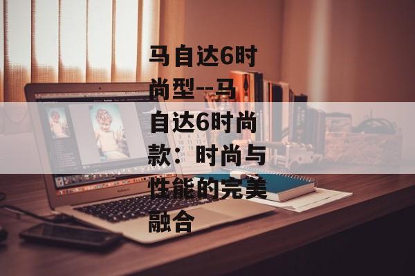 马自达6时尚型--马自达6时尚款：时尚与性能的完美融合