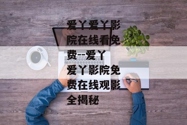 爱丫爱丫影院在线看免费--爱丫爱丫影院免费在线观影全揭秘