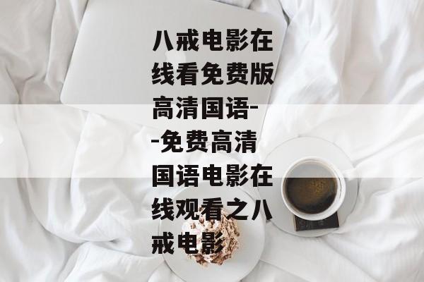 八戒电影在线看免费版高清国语--免费高清国语电影在线观看之八戒电影
