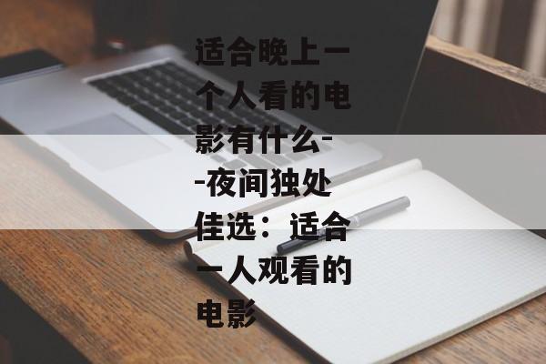 适合晚上一个人看的电影有什么--夜间独处佳选：适合一人观看的电影