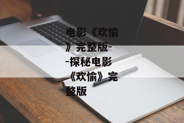 电影《欢愉》完整版--探秘电影《欢愉》完整版