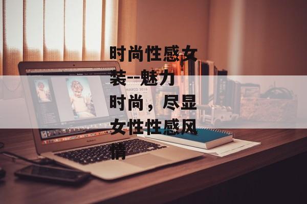 时尚性感女装--魅力时尚，尽显女性性感风情
