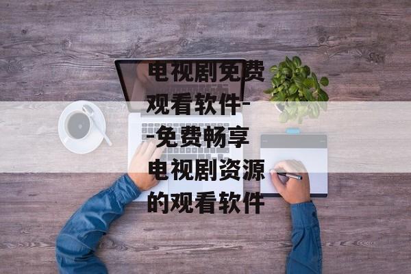 电视剧免费观看软件--免费畅享电视剧资源的观看软件